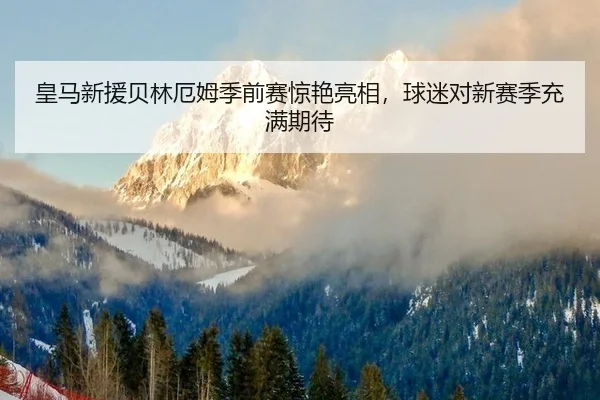 皇马新援贝林厄姆季前赛惊艳亮相，球迷对新赛季充满期待